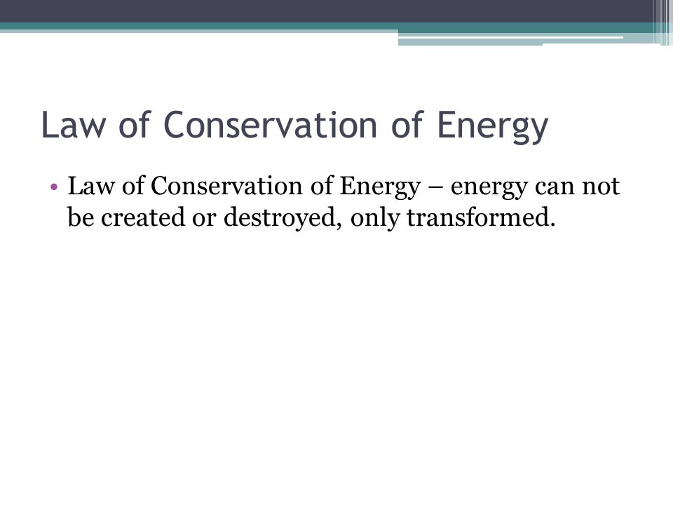 Law of Conservation of Energy Law of Conservation of Energy – energy can not be created or destroyed, only transformed.