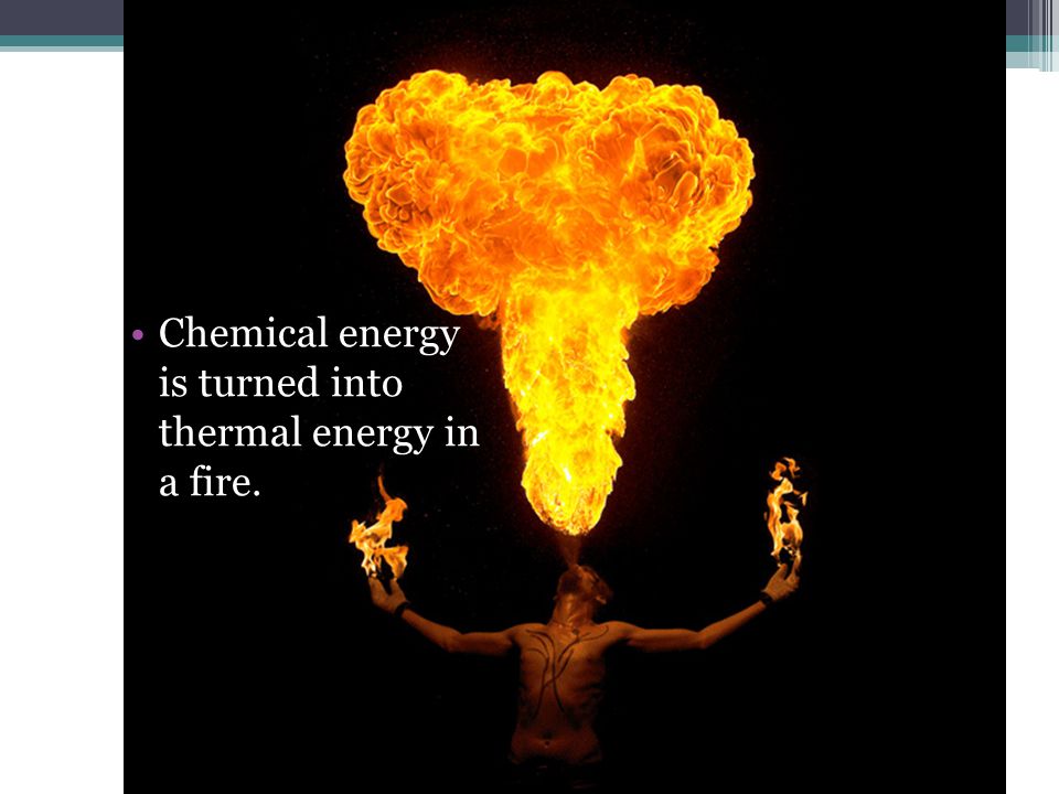 Chemical energy is turned into thermal energy in a fire.