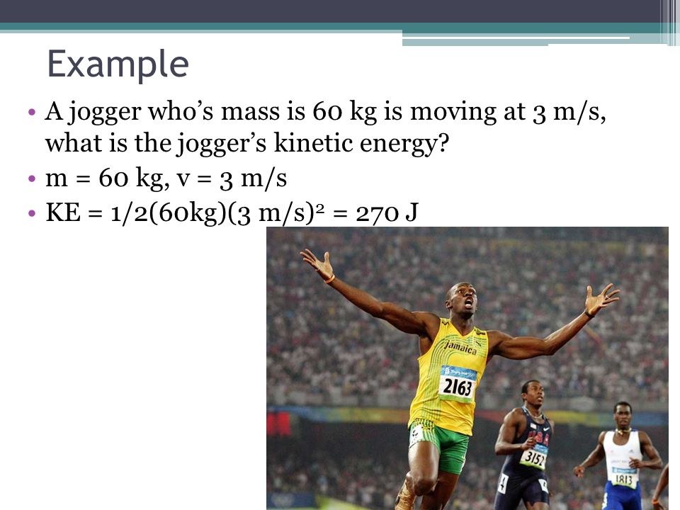 Example A jogger who’s mass is 60 kg is moving at 3 m/s, what is the jogger’s kinetic energy.
