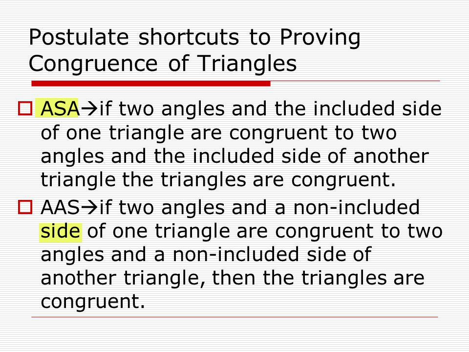 Postulate shortcuts to Proving Congruence of Triangles  ASA  if two angles and the included side of one triangle are congruent to two angles and the included side of another triangle the triangles are congruent.