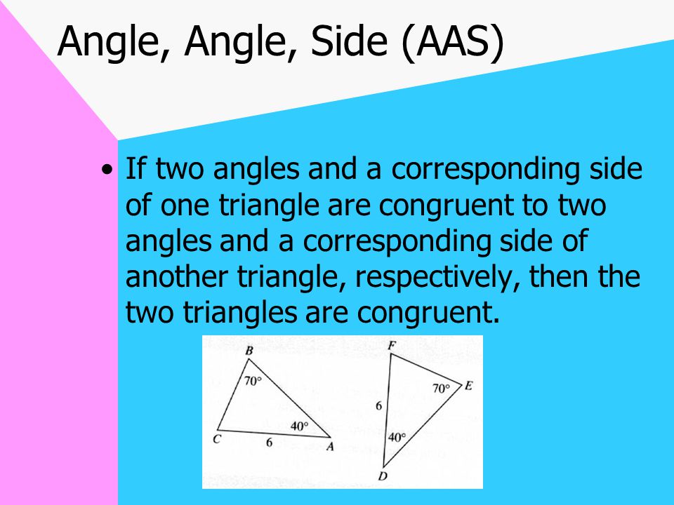 Angle, Side, Angle (ASA) If two angles and the included side of one triangle are congruent to two angles and the included side of another triangle, respectively, then the two triangles are congruent.