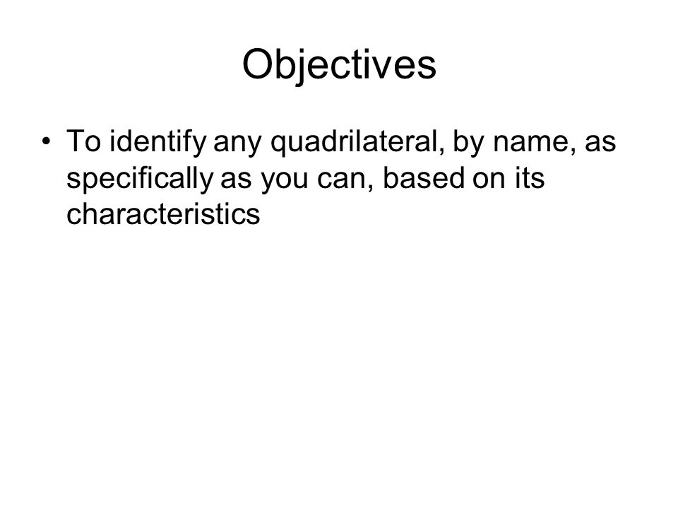 Objectives To identify any quadrilateral, by name, as specifically as you can, based on its characteristics