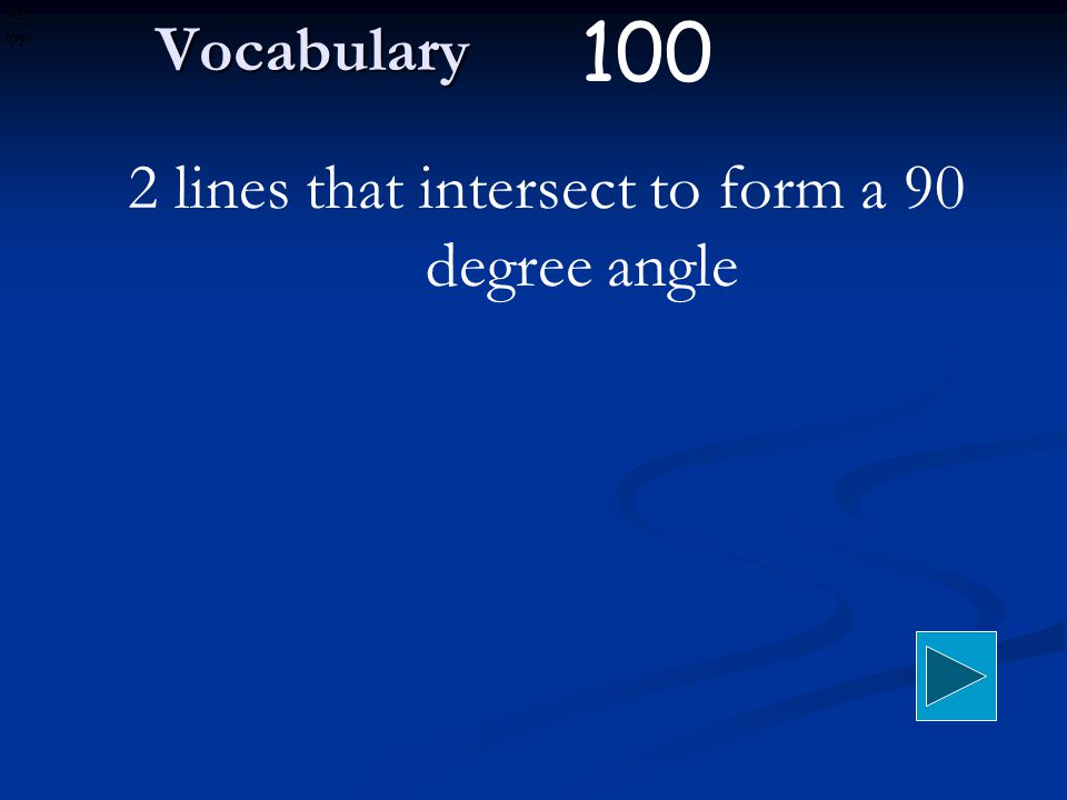 Vocabulary 2 lines that intersect to form a 90 degree angle 100