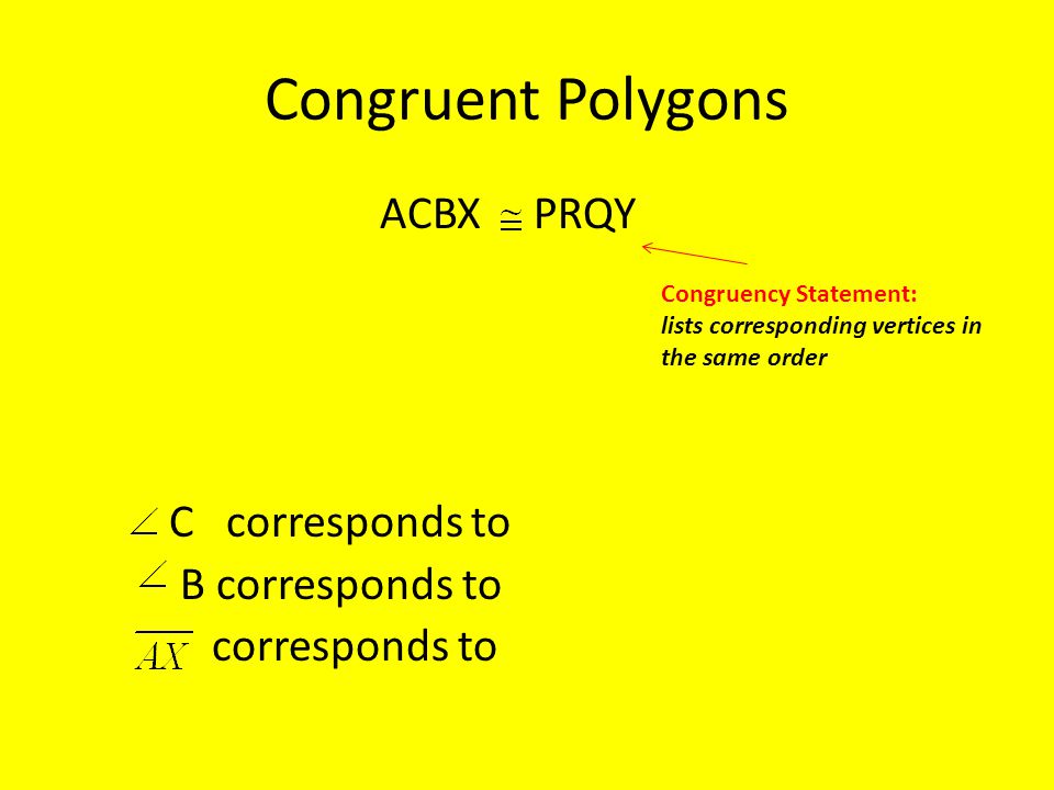 Congruent Polygons ACBX PRQY C corresponds to B corresponds to corresponds to Congruency Statement: lists corresponding vertices in the same order