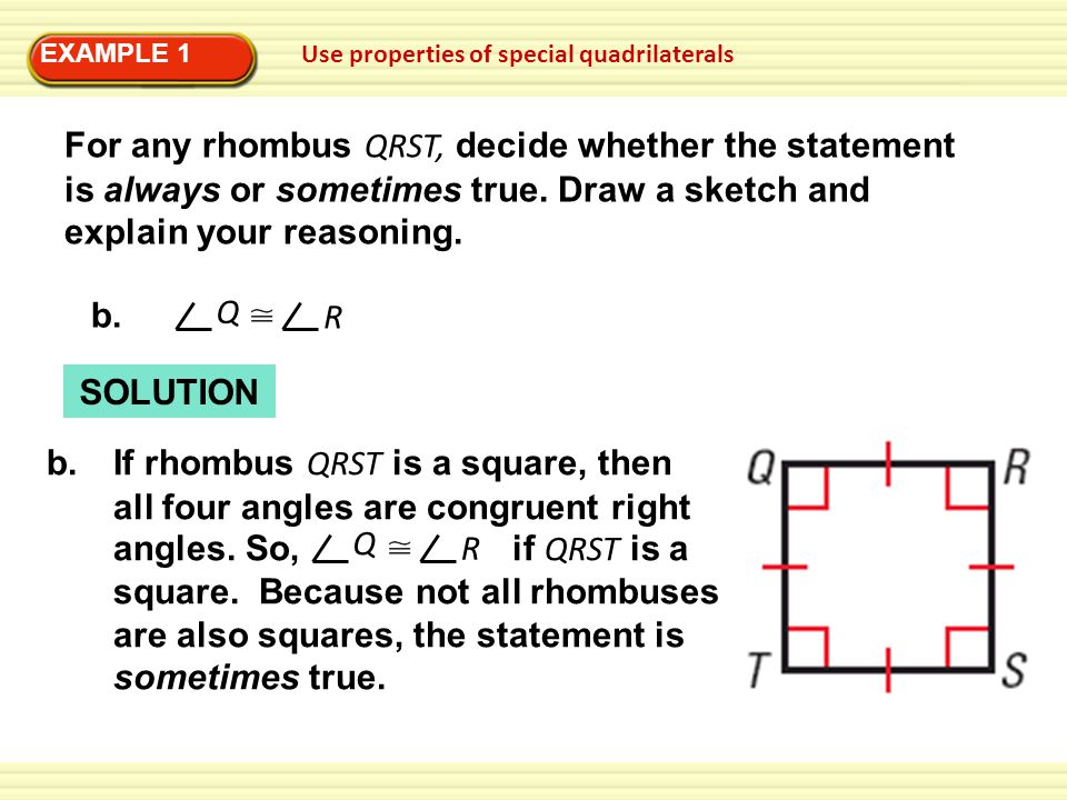 EXAMPLE 1 Use properties of special quadrilaterals b.If rhombus QRST is a square, then all four angles are congruent right angles.