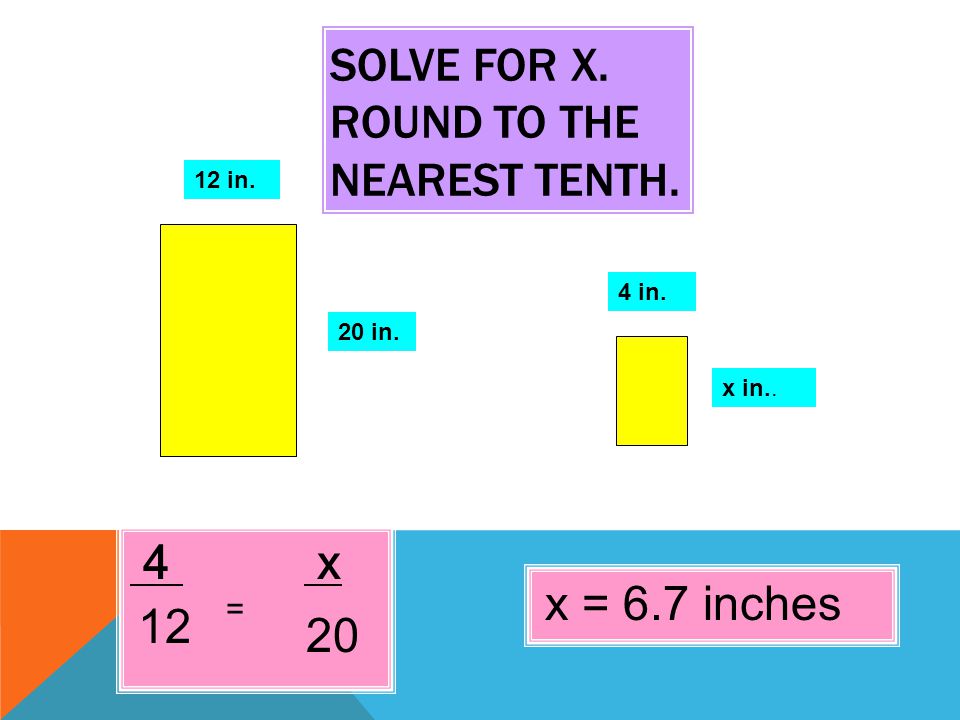 SOLVE FOR X. ROUND TO THE NEAREST TENTH. 4 x 12 in. 4 in. 20 in. x in.. 20 = 12 x = 6.7 inches