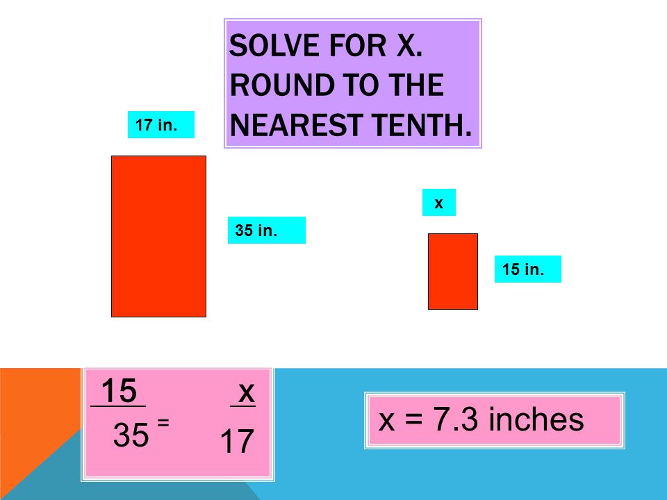 SOLVE FOR X. ROUND TO THE NEAREST TENTH. 15 x 17 in. x 35 in. 15 in. 17 = 35 x = 7.3 inches