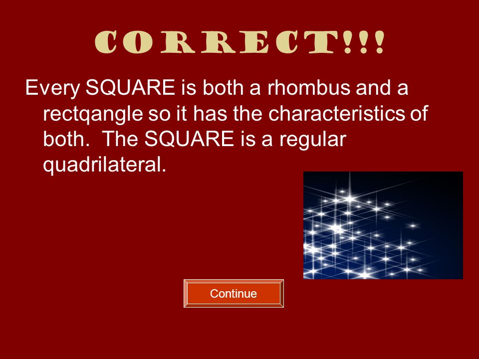 Correct!!. Every SQUARE is both a rhombus and a rectqangle so it has the characteristics of both.