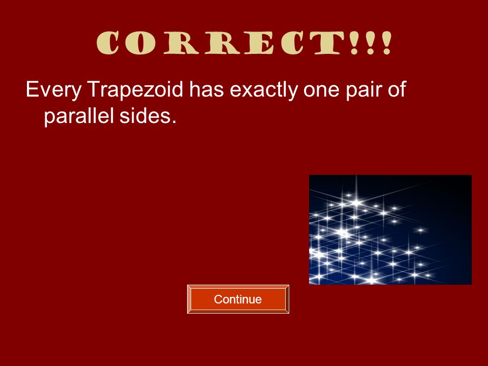 Correct!!! Every Trapezoid has exactly one pair of parallel sides. Continue