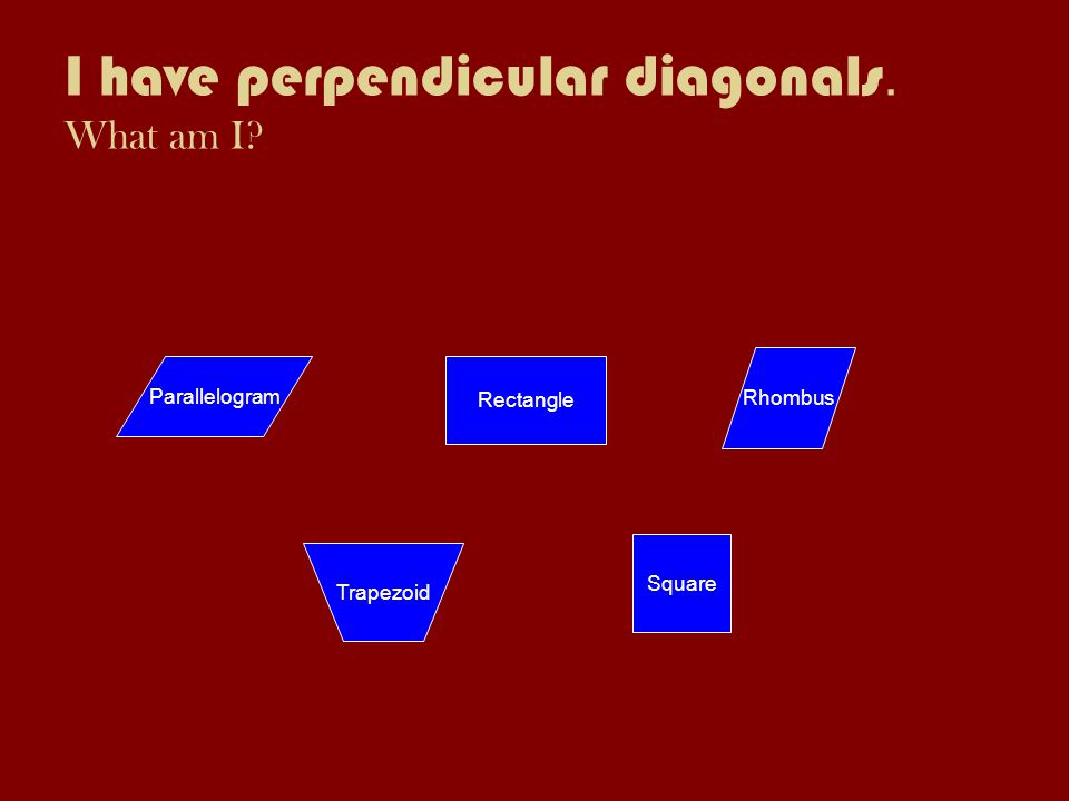 I have perpendicular diagonals. What am I Rectangle Parallelogram Trapezoid Rhombus Square