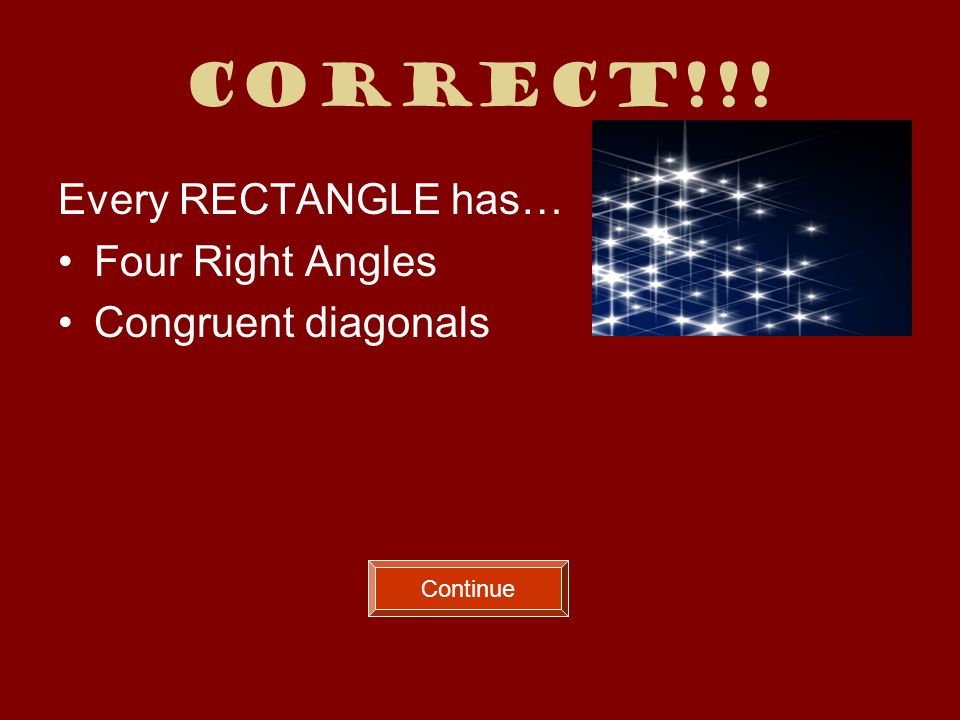 Correct!!! Every RECTANGLE has… Four Right Angles Congruent diagonals Continue