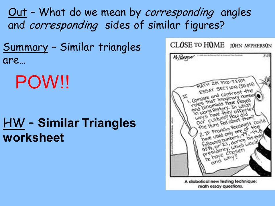 HW – Similar Triangles worksheet Out – What do we mean by corresponding angles and corresponding sides of similar figures.