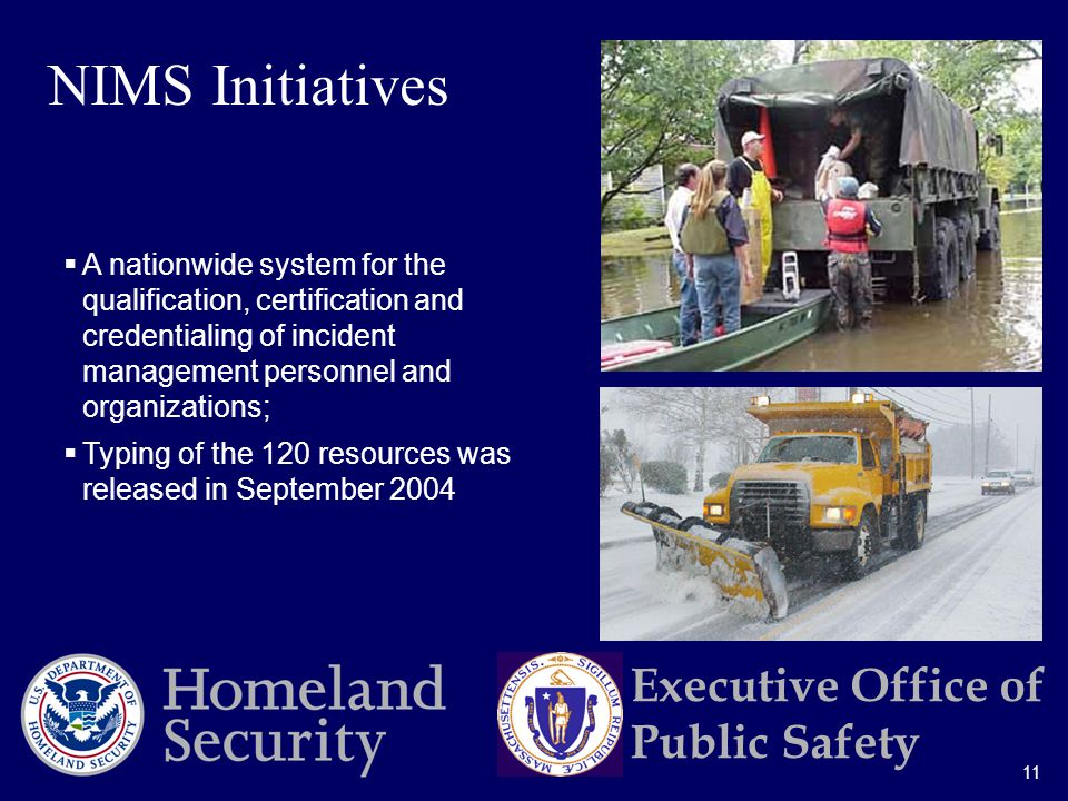 11 Executive Office of Public Safety  A nationwide system for the qualification, certification and credentialing of incident management personnel and organizations;  Typing of the 120 resources was released in September 2004 NIMS Initiatives