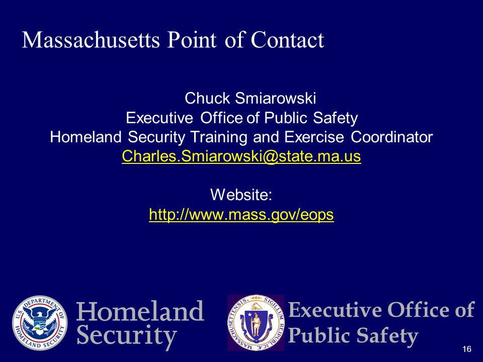 16 Executive Office of Public Safety Chuck Smiarowski Executive Office of Public Safety Homeland Security Training and Exercise Coordinator Website:   Massachusetts Point of Contact