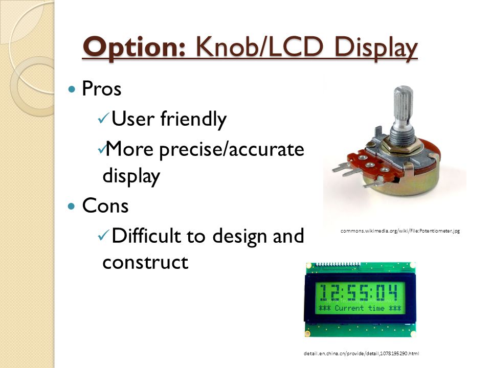 Option: Knob/LCD Display Pros User friendly More precise/accurate display Cons Difficult to design and construct commons.wikimedia.org/wiki/File:Potentiometer.jpg detail.en.china.cn/provide/detail, html
