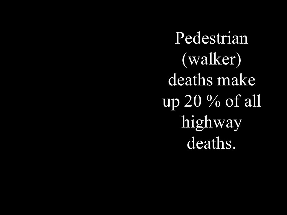 Pedestrian (walker) deaths make up 20 % of all highway deaths.