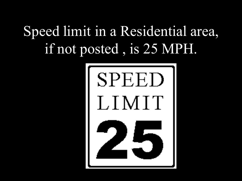 Speed limit in a Residential area, if not posted, is 25 MPH.