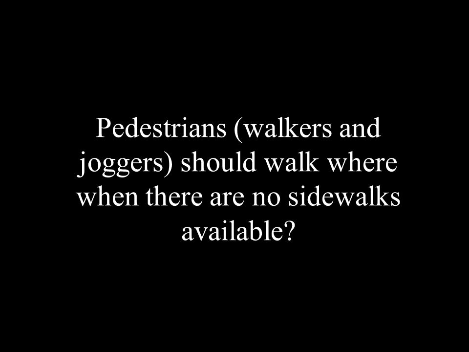 Pedestrians (walkers and joggers) should walk where when there are no sidewalks available