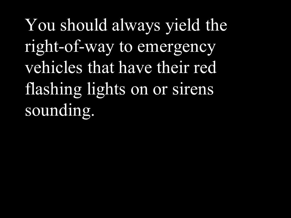 You should always yield the right-of-way to emergency vehicles that have their red flashing lights on or sirens sounding.