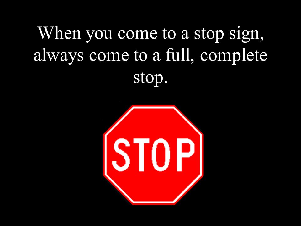 When you come to a stop sign, always come to a full, complete stop.