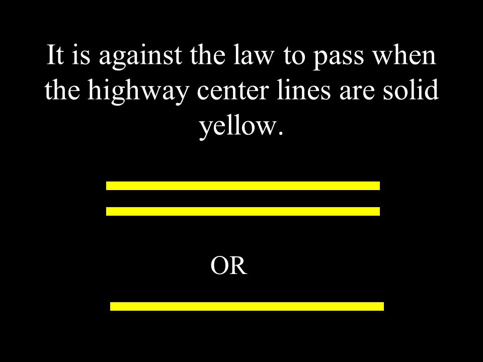 It is against the law to pass when the highway center lines are solid yellow. OR