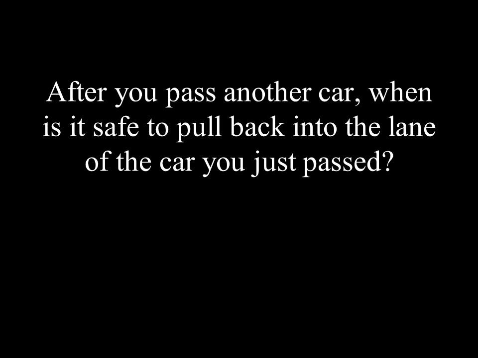 After you pass another car, when is it safe to pull back into the lane of the car you just passed
