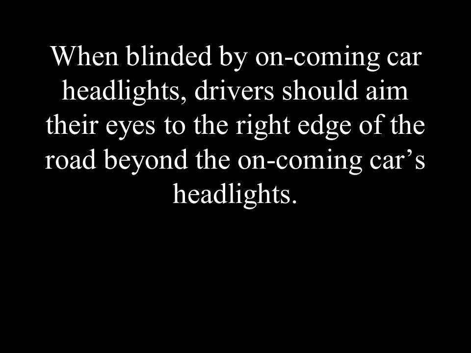 When blinded by on-coming car headlights, drivers should aim their eyes to the right edge of the road beyond the on-coming car’s headlights.