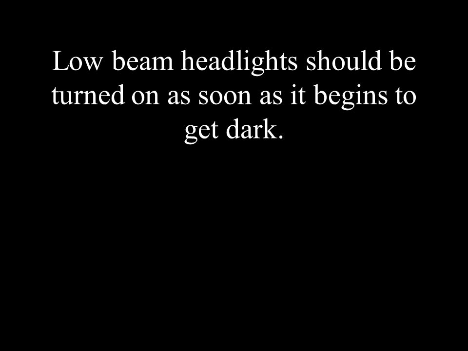Low beam headlights should be turned on as soon as it begins to get dark.