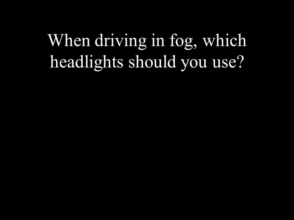 When driving in fog, which headlights should you use