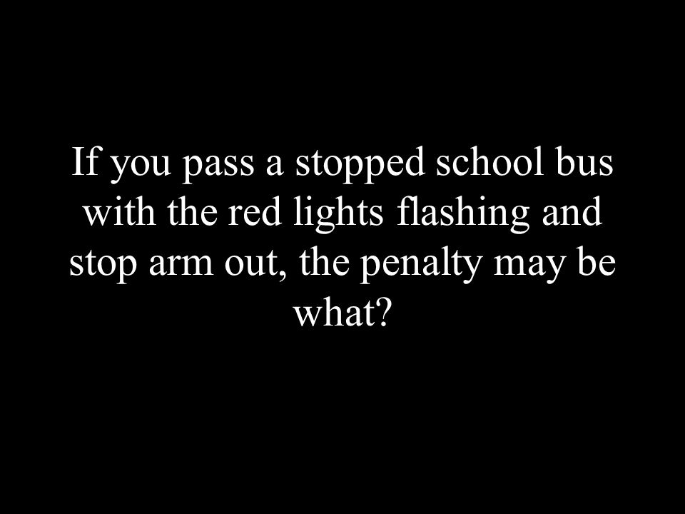 If you pass a stopped school bus with the red lights flashing and stop arm out, the penalty may be what