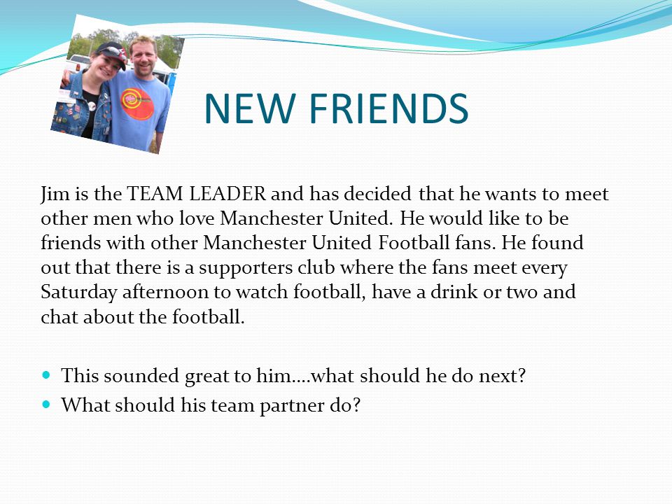 NEW FRIENDS Jim is the TEAM LEADER and has decided that he wants to meet other men who love Manchester United.