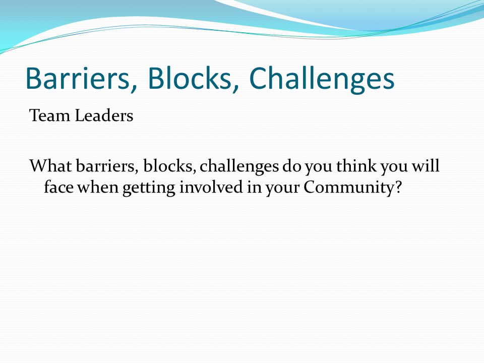 Barriers, Blocks, Challenges Team Leaders What barriers, blocks, challenges do you think you will face when getting involved in your Community