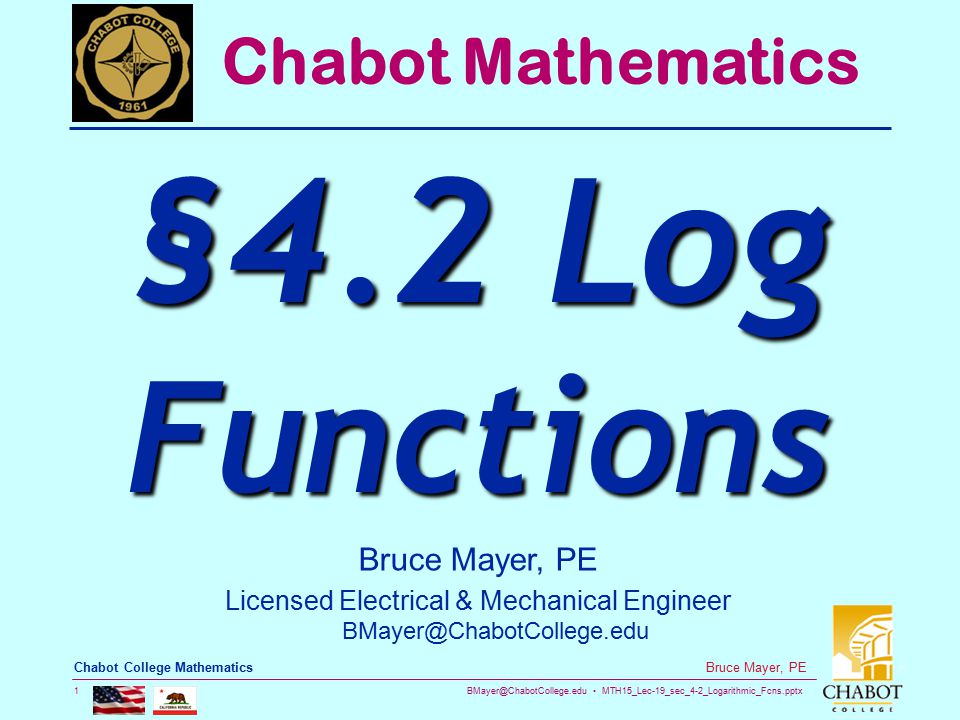 MTH15_Lec-19_sec_4-2_Logarithmic_Fcns.pptx 1 Bruce Mayer, PE Chabot College Mathematics Bruce Mayer, PE Licensed Electrical & Mechanical Engineer Chabot Mathematics §4.2 Log Functions