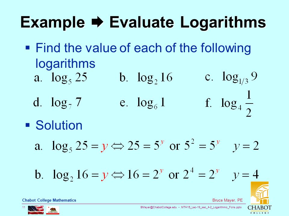MTH15_Lec-19_sec_4-2_Logarithmic_Fcns.pptx 11 Bruce Mayer, PE Chabot College Mathematics Example  Evaluate Logarithms  Find the value of each of the following logarithms  Solution