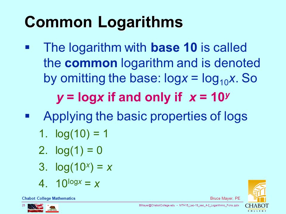 MTH15_Lec-19_sec_4-2_Logarithmic_Fcns.pptx 25 Bruce Mayer, PE Chabot College Mathematics Common Logarithms  The logarithm with base 10 is called the common logarithm and is denoted by omitting the base: logx = log 10 x.