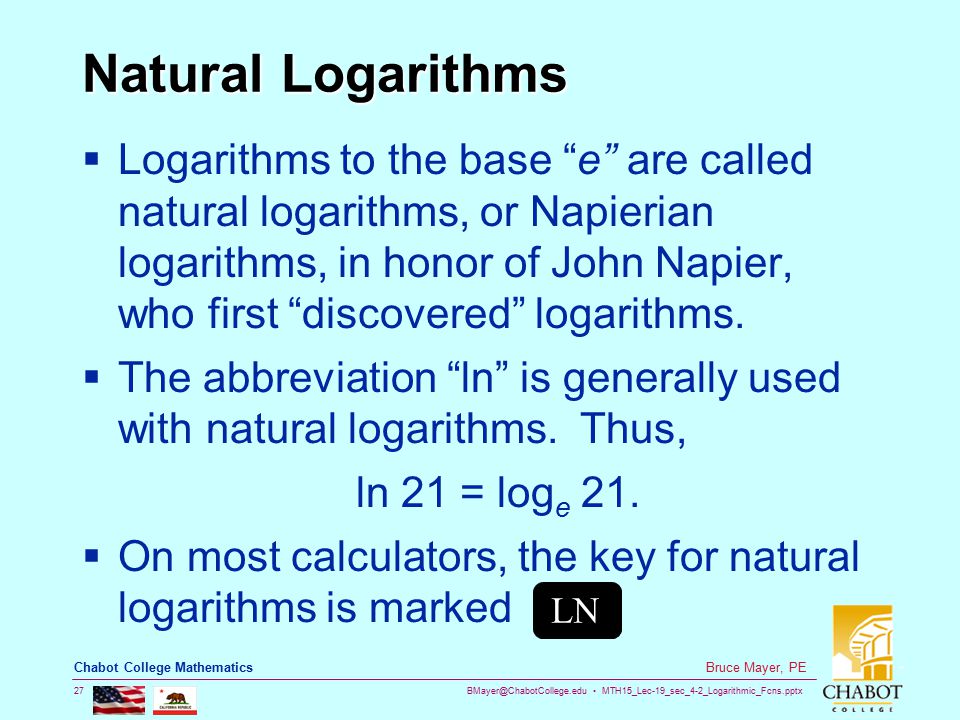 MTH15_Lec-19_sec_4-2_Logarithmic_Fcns.pptx 27 Bruce Mayer, PE Chabot College Mathematics Natural Logarithms  Logarithms to the base e are called natural logarithms, or Napierian logarithms, in honor of John Napier, who first discovered logarithms.