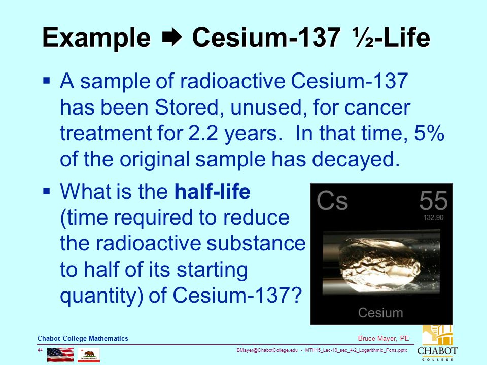 MTH15_Lec-19_sec_4-2_Logarithmic_Fcns.pptx 44 Bruce Mayer, PE Chabot College Mathematics Example  Cesium-137 ½-Life  A sample of radioactive Cesium-137 has been Stored, unused, for cancer treatment for 2.2 years.