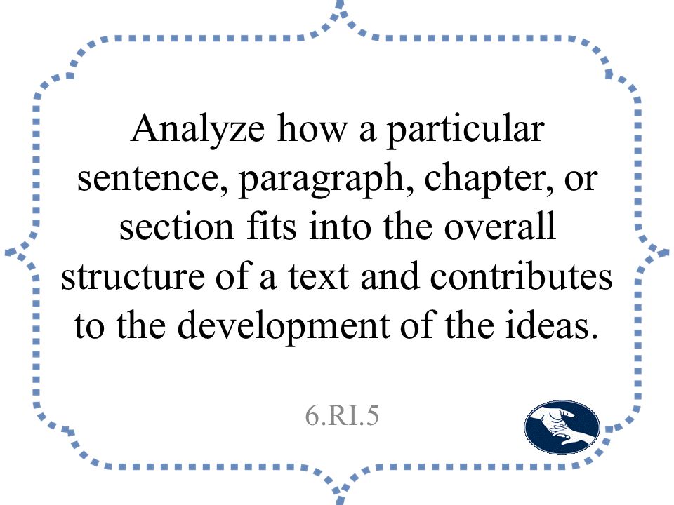 Analyze how a particular sentence, paragraph, chapter, or section fits into the overall structure of a text and contributes to the development of the ideas.