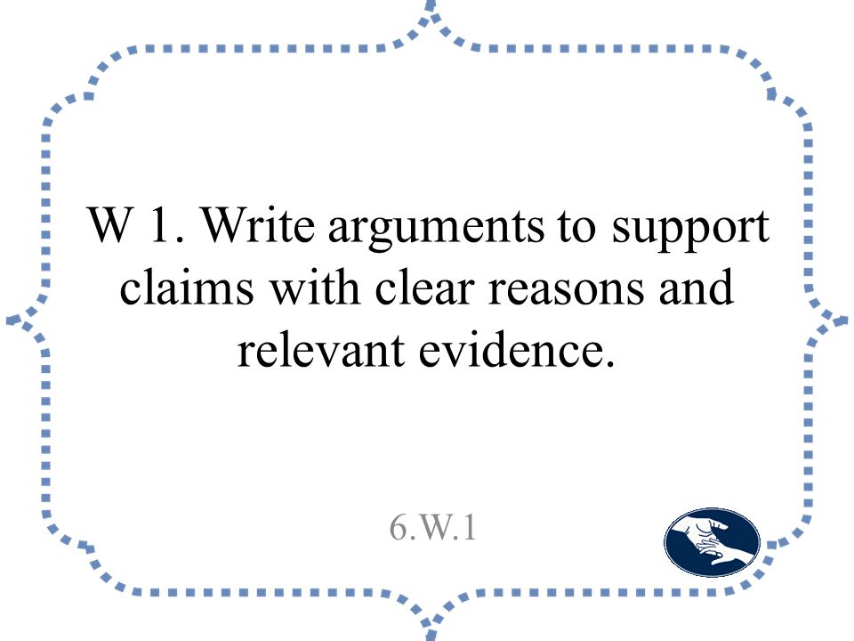 W 1. Write arguments to support claims with clear reasons and relevant evidence. 6.W.1