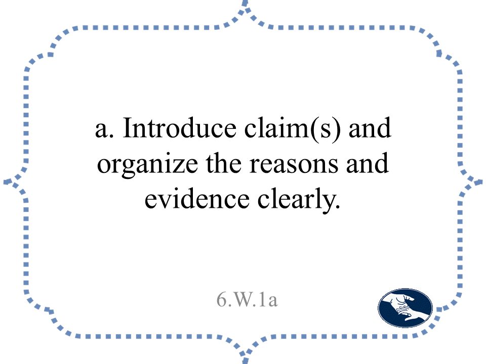 a. Introduce claim(s) and organize the reasons and evidence clearly. 6.W.1a