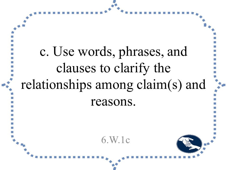 c. Use words, phrases, and clauses to clarify the relationships among claim(s) and reasons. 6.W.1c