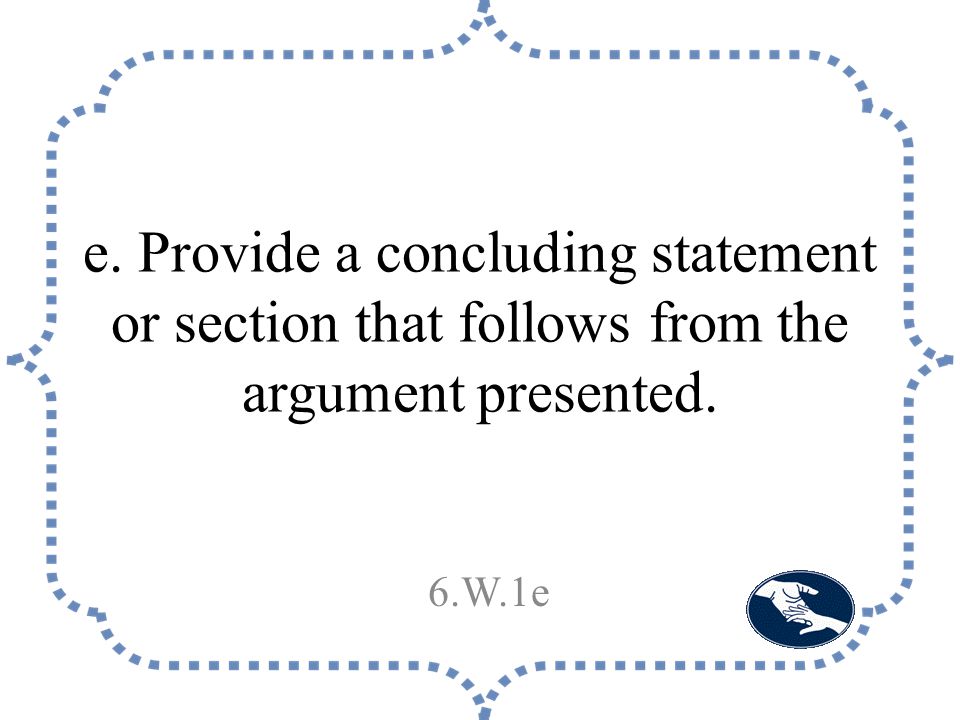 e. Provide a concluding statement or section that follows from the argument presented. 6.W.1e