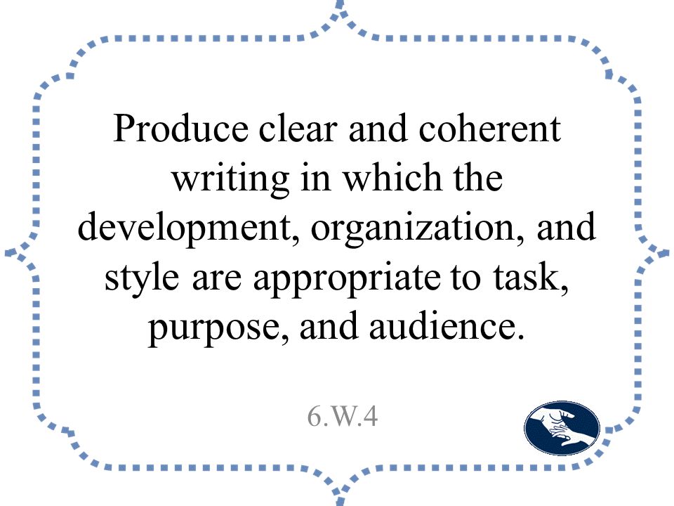 Produce clear and coherent writing in which the development, organization, and style are appropriate to task, purpose, and audience.