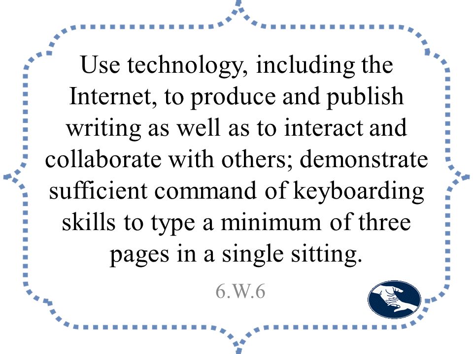 Use technology, including the Internet, to produce and publish writing as well as to interact and collaborate with others; demonstrate sufficient command of keyboarding skills to type a minimum of three pages in a single sitting.