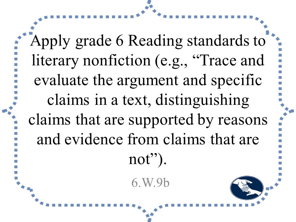 Apply grade 6 Reading standards to literary nonfiction (e.g., Trace and evaluate the argument and specific claims in a text, distinguishing claims that are supported by reasons and evidence from claims that are not ).