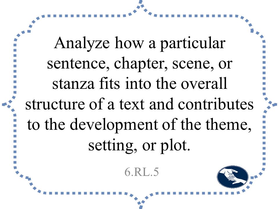 Analyze how a particular sentence, chapter, scene, or stanza fits into the overall structure of a text and contributes to the development of the theme, setting, or plot.