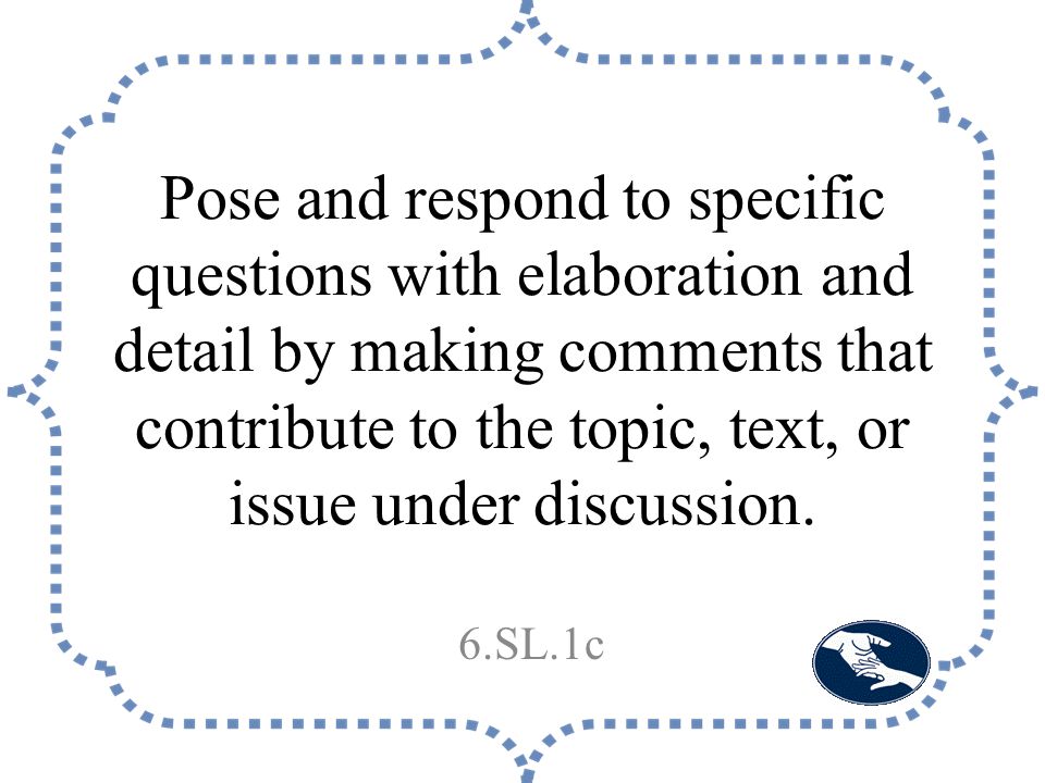 Pose and respond to specific questions with elaboration and detail by making comments that contribute to the topic, text, or issue under discussion.