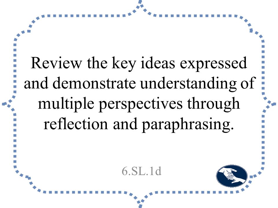 Review the key ideas expressed and demonstrate understanding of multiple perspectives through reflection and paraphrasing.