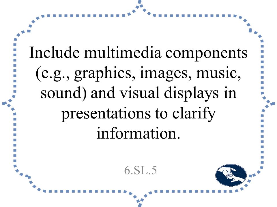 Include multimedia components (e.g., graphics, images, music, sound) and visual displays in presentations to clarify information.