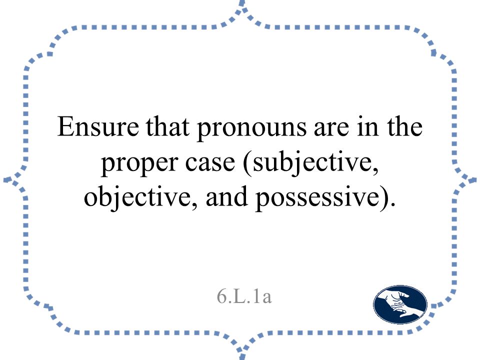 Ensure that pronouns are in the proper case (subjective, objective, and possessive). 6.L.1a